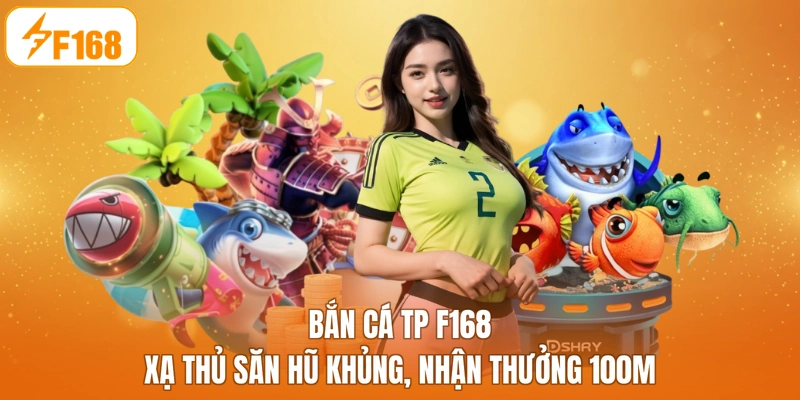 Bắn Cá TP F168 - Xạ Thủ Săn Hũ Khủng, Nhận Thưởng 100M